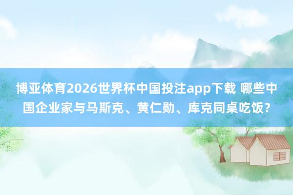 博亚体育2026世界杯中国投注app下载 哪些中国企业家与马斯克、黄仁勋、库克同桌吃饭?