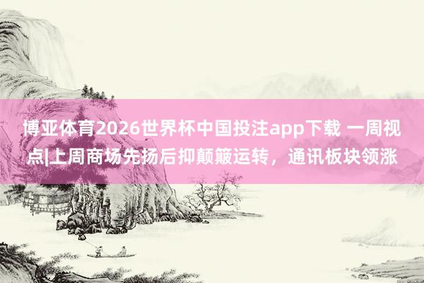 博亚体育2026世界杯中国投注app下载 一周视点|上周商场先扬后抑颠簸运转，通讯板块领涨