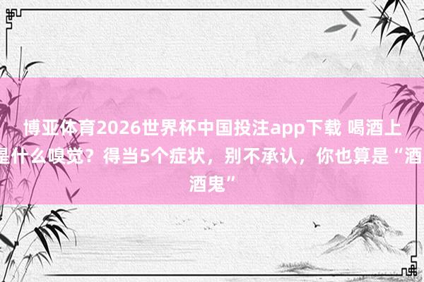 博亚体育2026世界杯中国投注app下载 喝酒上瘾是什么嗅觉？得当5个症状，别不承认，你也算是“酒鬼”