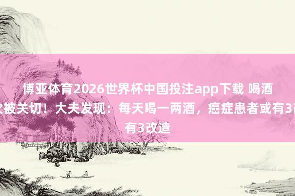 博亚体育2026世界杯中国投注app下载 喝酒再次被关切！大夫发现：每天喝一两酒，癌症患者或有3改造