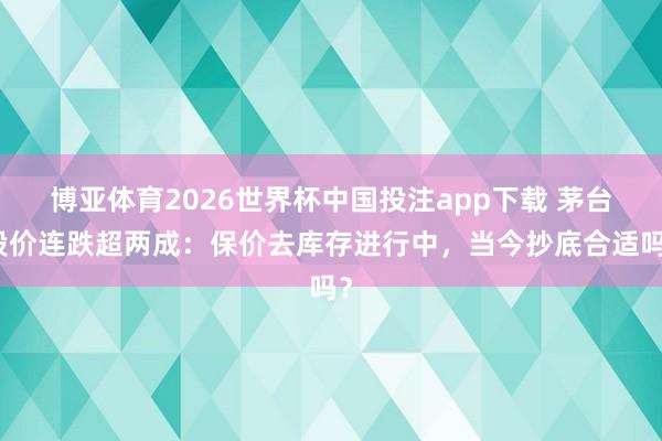 博亚体育2026世界杯中国投注app下载 茅台股价连跌超两成：保价去库存进行中，当今抄底合适吗？