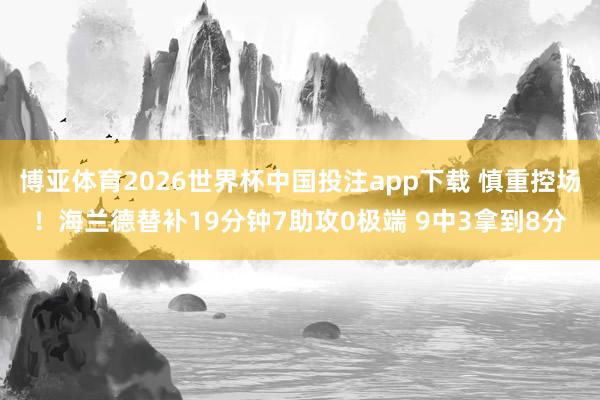 博亚体育2026世界杯中国投注app下载 慎重控场！海兰德替补19分钟7助攻0极端 9中3拿到8分