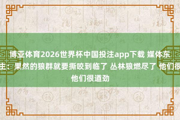 博亚体育2026世界杯中国投注app下载 媒体东说念主：果然的狼群就要撕咬到临了 丛林狼燃尽了 他们很遒劲