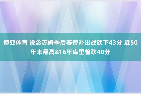 博亚体育 说念苏姆季后赛替补出战砍下43分 近50年来最高&16年库里曾砍40分