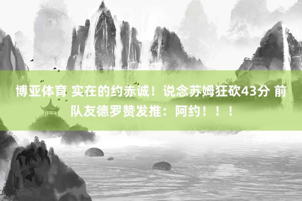 博亚体育 实在的约赤诚！说念苏姆狂砍43分 前队友德罗赞发推：阿约！！！