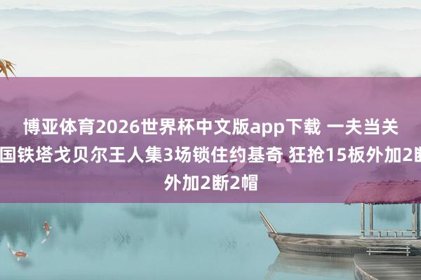 博亚体育2026世界杯中文版app下载 一夫当关!法国铁塔戈贝尔王人集3场锁住约基奇 狂抢15板外加2断2帽