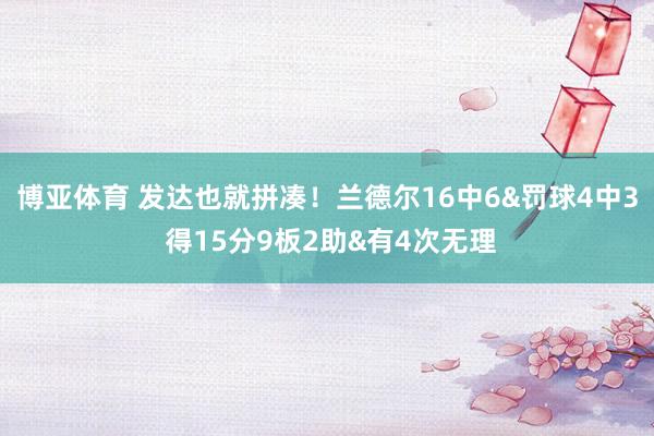 博亚体育 发达也就拼凑！兰德尔16中6&罚球4中3 得15分9板2助&有4次无理
