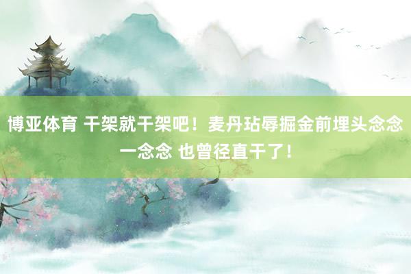 博亚体育 干架就干架吧！麦丹玷辱掘金前埋头念念一念念 也曾径直干了！