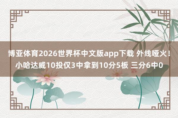博亚体育2026世界杯中文版app下载 外线哑火！小哈达威10投仅3中拿到10分5板 三分6中0