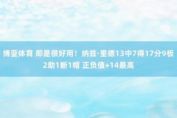 博亚体育 即是很好用！纳兹·里德13中7得17分9板2助1断1帽 正负值+14最高