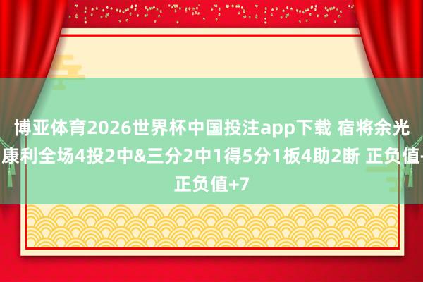 博亚体育2026世界杯中国投注app下载 宿将余光！康利全场4投2中&三分2中1得5分1板4助2断 正负值+7