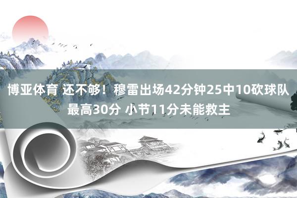 博亚体育 还不够！穆雷出场42分钟25中10砍球队最高30分 小节11分未能救主