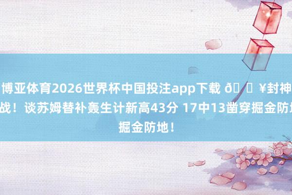 博亚体育2026世界杯中国投注app下载 💥封神之战！谈苏姆替补轰生计新高43分 17中13凿穿掘金防地！