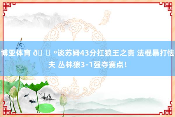 博亚体育 🐺谈苏姆43分扛狼王之责 法棍暴打怯夫 丛林狼3-1强夺赛点！