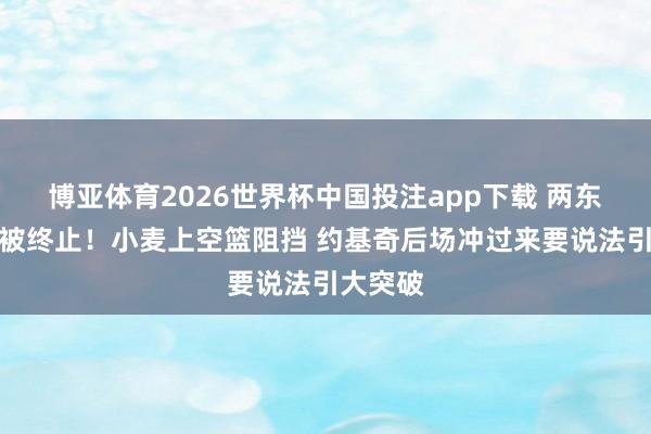 博亚体育2026世界杯中国投注app下载 两东谈主均被终止！小麦上空篮阻挡 约基奇后场冲过来要说法引大突破