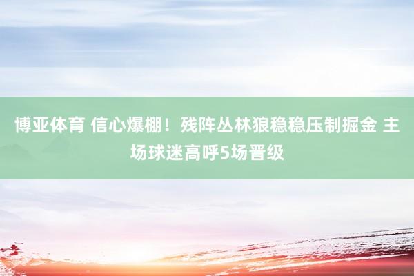博亚体育 信心爆棚！残阵丛林狼稳稳压制掘金 主场球迷高呼5场晋级
