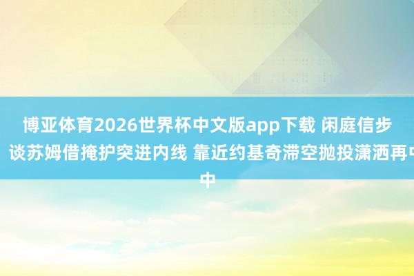 博亚体育2026世界杯中文版app下载 闲庭信步！谈苏姆借掩护突进内线 靠近约基奇滞空抛投潇洒再中