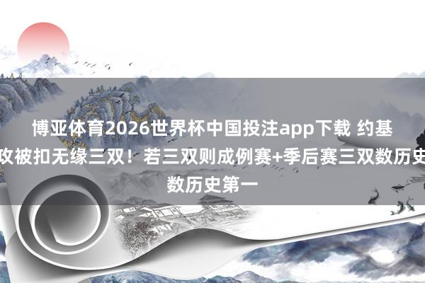 博亚体育2026世界杯中国投注app下载 约基奇助攻被扣无缘三双！若三双则成例赛+季后赛三双数历史第一