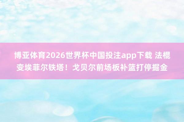 博亚体育2026世界杯中国投注app下载 法棍变埃菲尔铁塔！戈贝尔前场板补篮打停掘金