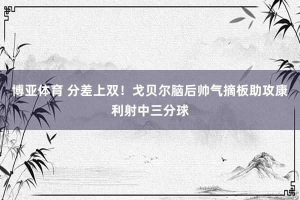 博亚体育 分差上双！戈贝尔脑后帅气摘板助攻康利射中三分球