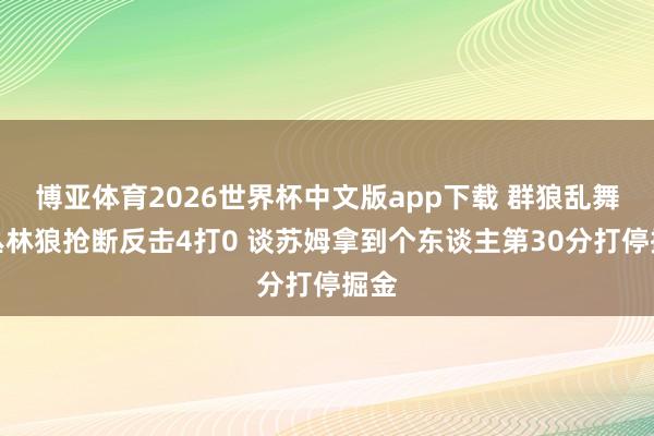 博亚体育2026世界杯中文版app下载 群狼乱舞！丛林狼抢断反击4打0 谈苏姆拿到个东谈主第30分打停掘金