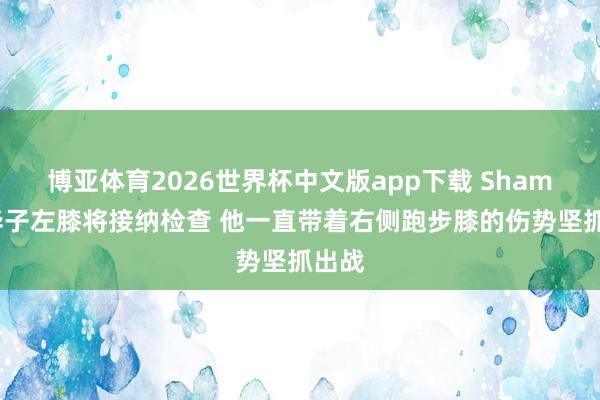 博亚体育2026世界杯中文版app下载 Shams：华子左膝将接纳检查 他一直带着右侧跑步膝的伤势坚抓出战