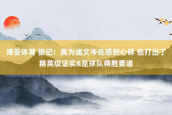 博亚体育 狼记：真为迪文岑佐感到心碎 他打出了精英级证实&是球队得胜要道