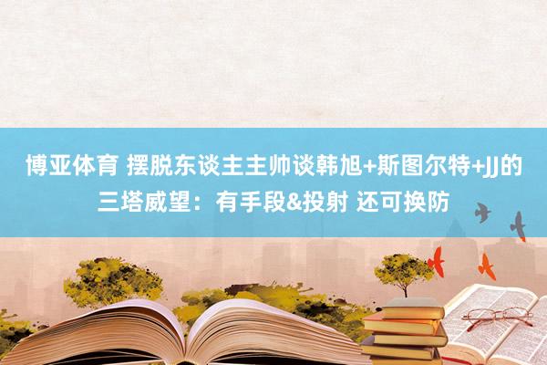 博亚体育 摆脱东谈主主帅谈韩旭+斯图尔特+JJ的三塔威望：有手段&投射 还可换防