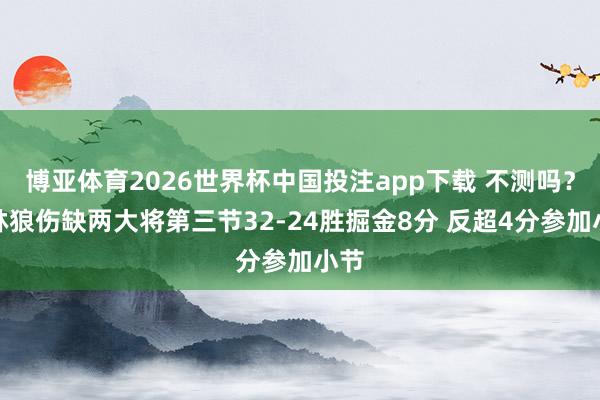 博亚体育2026世界杯中国投注app下载 不测吗？丛林狼伤缺两大将第三节32-24胜掘金8分 反超4分参加小节