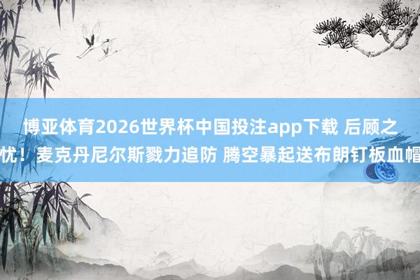 博亚体育2026世界杯中国投注app下载 后顾之忧！麦克丹尼尔斯戮力追防 腾空暴起送布朗钉板血帽