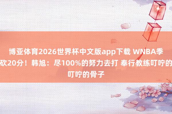 博亚体育2026世界杯中文版app下载 WNBA季前赛砍20分！韩旭：尽100%的努力去打 奉行教练叮咛的骨子
