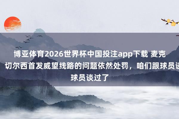 博亚体育2026世界杯中国投注app下载 麦克法兰：切尔西首发威望线路的问题依然处罚，咱们跟球员谈过了