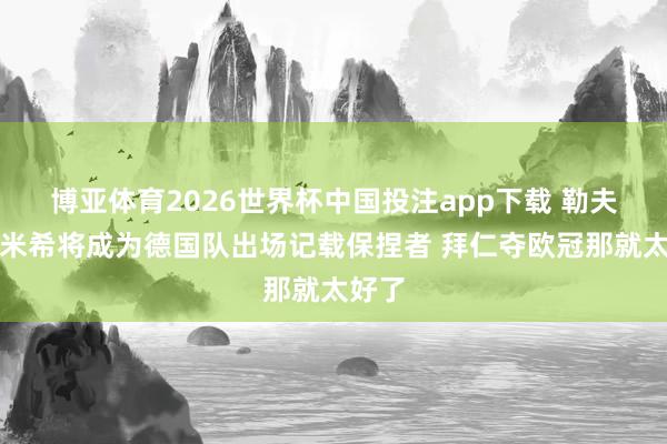 博亚体育2026世界杯中国投注app下载 勒夫：基米希将成为德国队出场记载保捏者 拜仁夺欧冠那就太好了