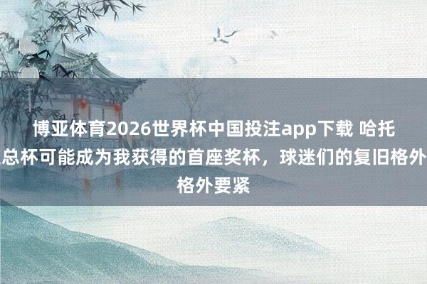 博亚体育2026世界杯中国投注app下载 哈托：足总杯可能成为我获得的首座奖杯，球迷们的复旧格外要紧