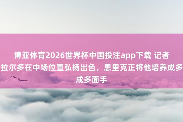 博亚体育2026世界杯中国投注app下载 记者：贝拉尔多在中场位置弘扬出色，恩里克正将他培养成多面手