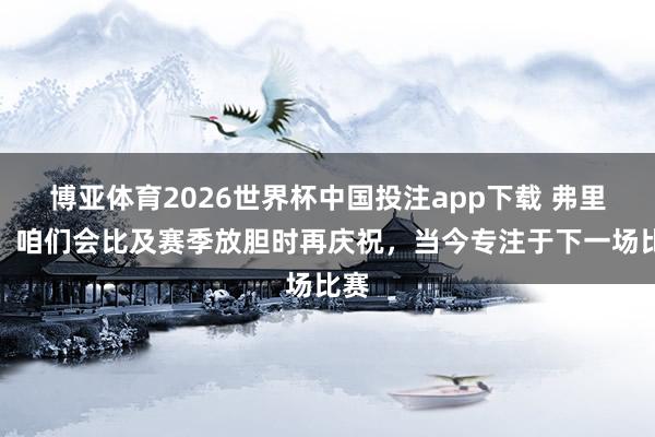 博亚体育2026世界杯中国投注app下载 弗里克：咱们会比及赛季放胆时再庆祝，当今专注于下一场比赛