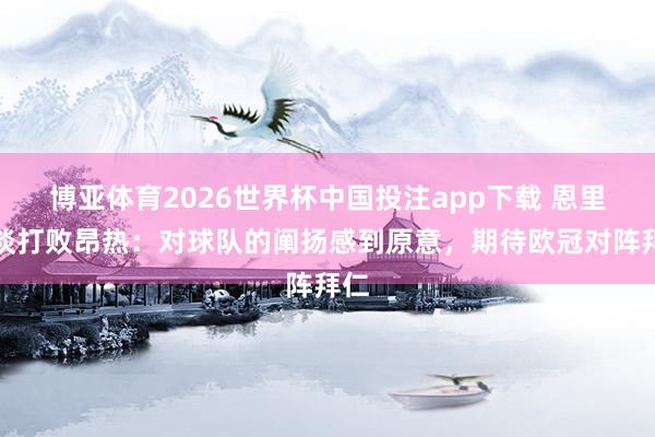 博亚体育2026世界杯中国投注app下载 恩里克谈打败昂热：对球队的阐扬感到原意，期待欧冠对阵拜仁