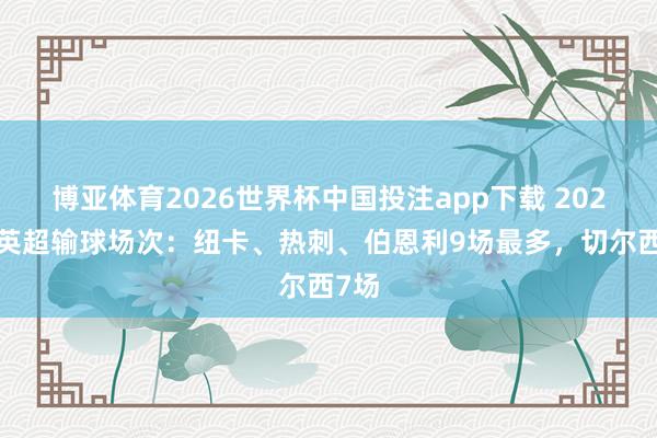 博亚体育2026世界杯中国投注app下载 2026年英超输球场次：纽卡、热刺、伯恩利9场最多，切尔西7场