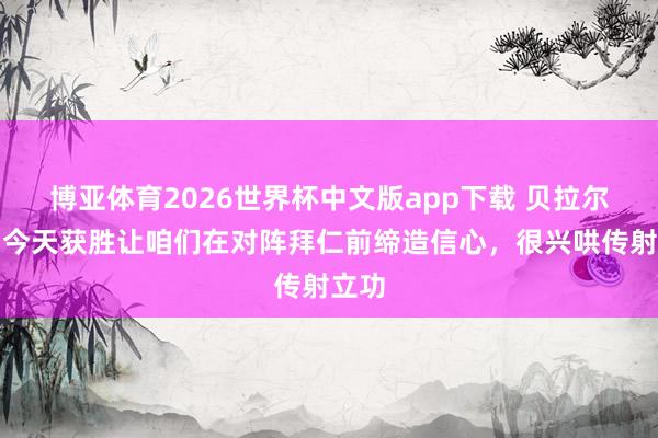 博亚体育2026世界杯中文版app下载 贝拉尔多:今天获胜让咱们在对阵拜仁前缔造信心,很兴哄传射立功