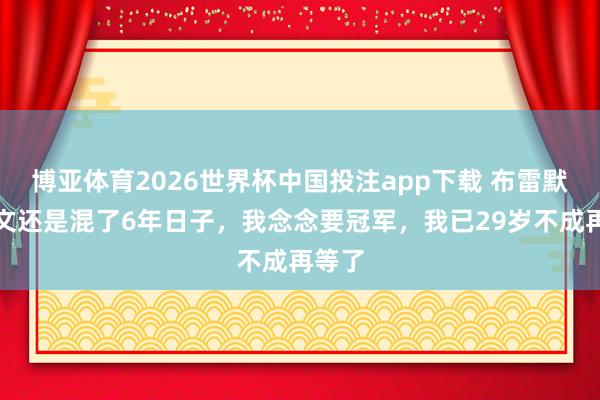 博亚体育2026世界杯中国投注app下载 布雷默：尤文还是混了6年日子，我念念要冠军，我已29岁不成再等了