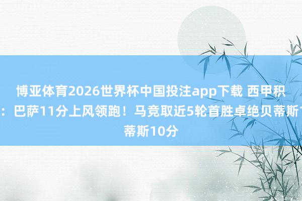 博亚体育2026世界杯中国投注app下载 西甲积分榜：巴萨11分上风领跑！马竞取近5轮首胜卓绝贝蒂斯10分