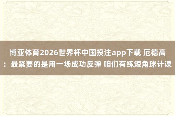 博亚体育2026世界杯中国投注app下载 厄德高：最紧要的是用一场成功反弹 咱们有练短角球计谋