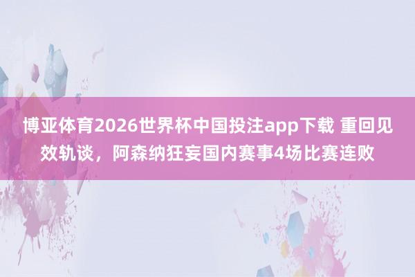 博亚体育2026世界杯中国投注app下载 重回见效轨谈,阿森纳狂妄国内赛事4场比赛连败