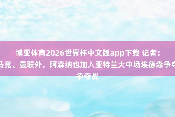 博亚体育2026世界杯中文版app下载 记者：除马竞、曼联外，阿森纳也加入亚特兰大中场埃德森争夺战