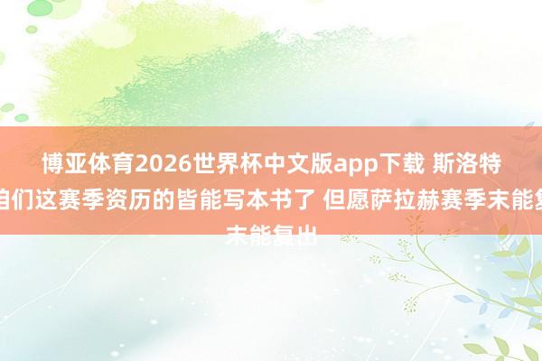 博亚体育2026世界杯中文版app下载 斯洛特:咱们这赛季资历的皆能写本书了 但愿萨拉赫赛季末能复出