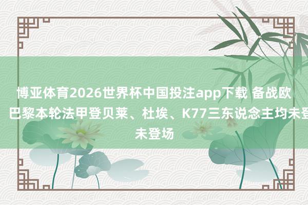 博亚体育2026世界杯中国投注app下载 备战欧冠,巴黎本轮法甲登贝莱、杜埃、K77三东说念主均未登场
