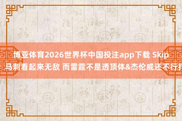 博亚体育2026世界杯中国投注app下载 Skip：马刺看起来无敌 而雷霆不是透顶体&杰伦威还不行打