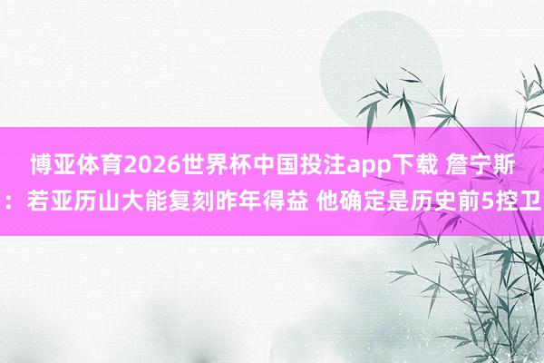 博亚体育2026世界杯中国投注app下载 詹宁斯：若亚历山大能复刻昨年得益 他确定是历史前5控卫