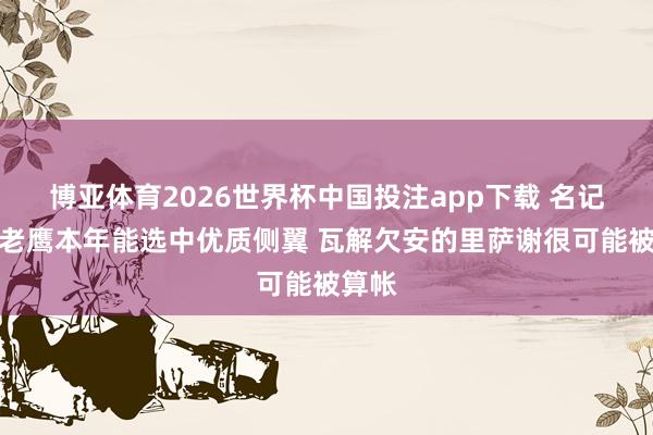 博亚体育2026世界杯中国投注app下载 名记：若老鹰本年能选中优质侧翼 瓦解欠安的里萨谢很可能被算帐