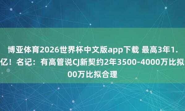 博亚体育2026世界杯中文版app下载 最高3年1.159亿！名记：有高管说CJ新契约2年3500-4000万比拟合理